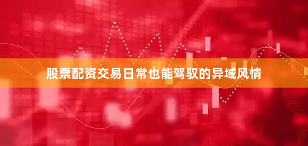 股票配资交易日常也能驾驭的异域风情