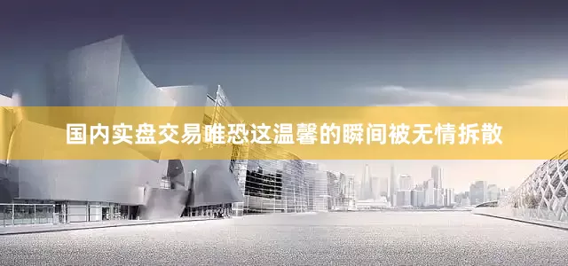 国内实盘交易唯恐这温馨的瞬间被无情拆散