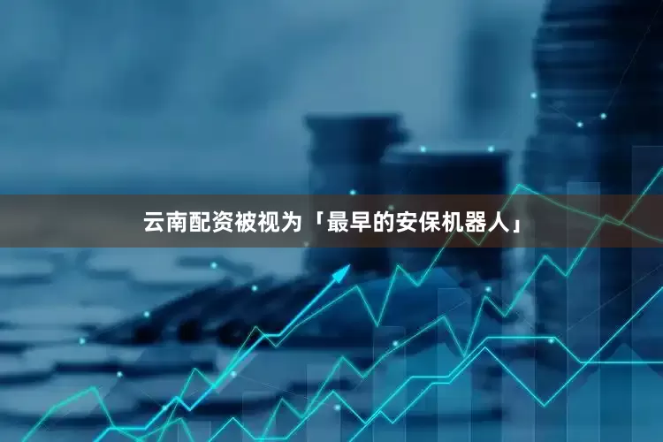 云南配资被视为「最早的安保机器人」
