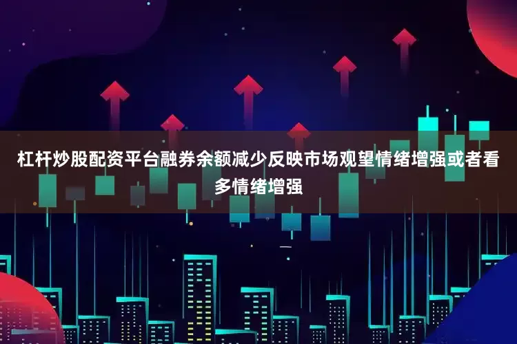 杠杆炒股配资平台融券余额减少反映市场观望情绪增强或者看多情绪增强