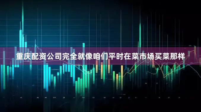重庆配资公司完全就像咱们平时在菜市场买菜那样