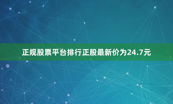正规股票平台排行正股最新价为24.7元