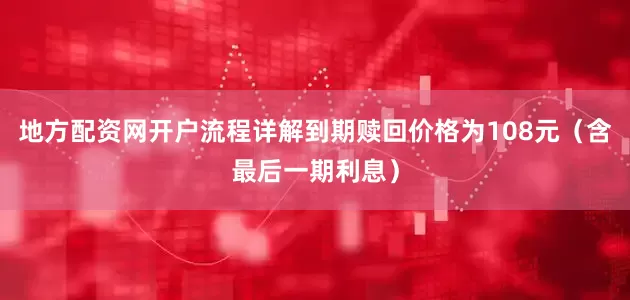 地方配资网开户流程详解到期赎回价格为108元（含最后一期利息）