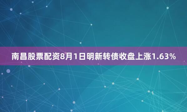 南昌股票配资8月1日明新转债收盘上涨1.63%