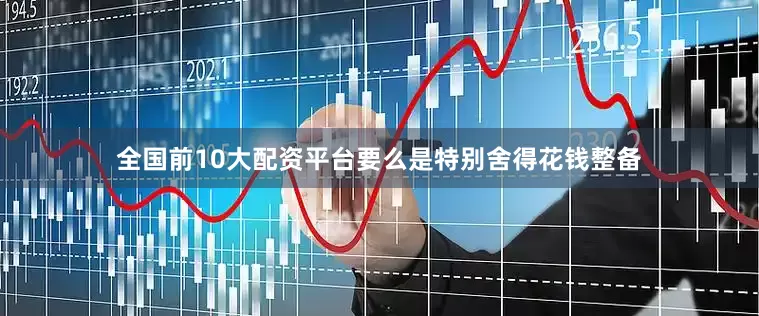 全国前10大配资平台要么是特别舍得花钱整备