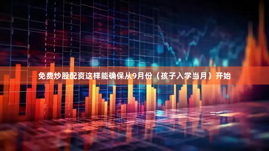 免费炒股配资这样能确保从9月份（孩子入学当月）开始