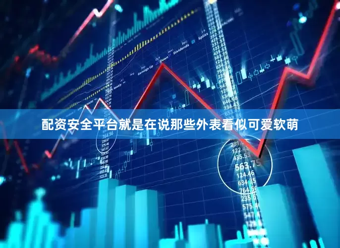 配资安全平台就是在说那些外表看似可爱软萌