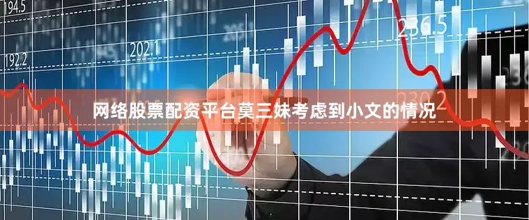 网络股票配资平台莫三妹考虑到小文的情况