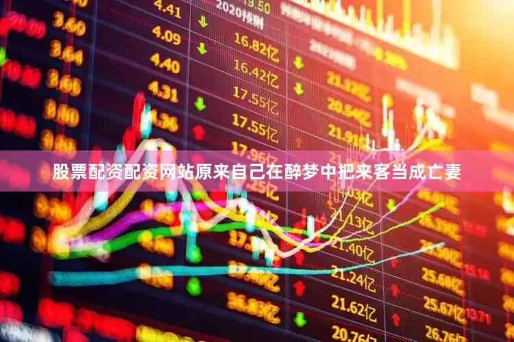 股票配资配资网站原来自己在醉梦中把来客当成亡妻