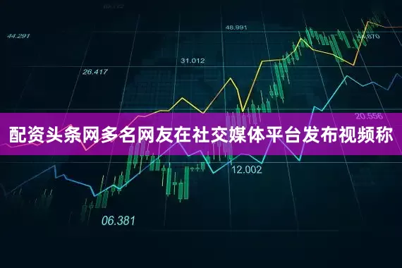 配资头条网多名网友在社交媒体平台发布视频称