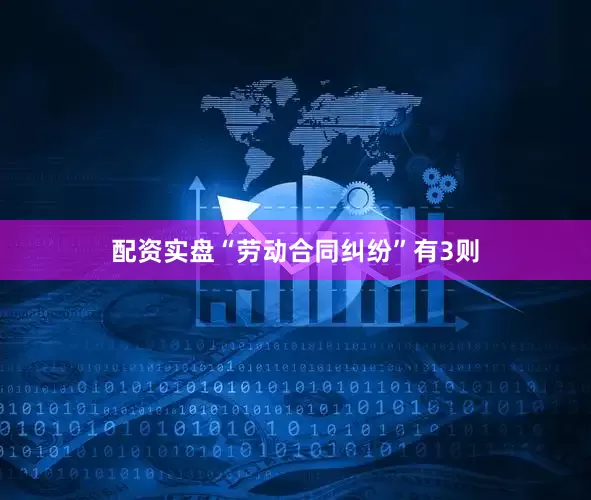 配资实盘“劳动合同纠纷”有3则