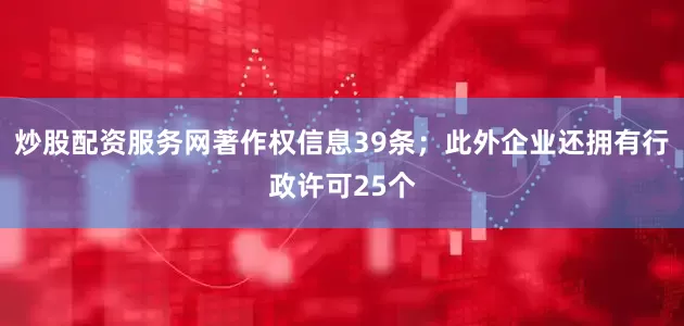 炒股配资服务网著作权信息39条；此外企业还拥有行政许可25个
