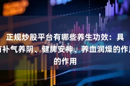正规炒股平台有哪些养生功效：具有补气养阴、健脾安神、养血润燥的作用