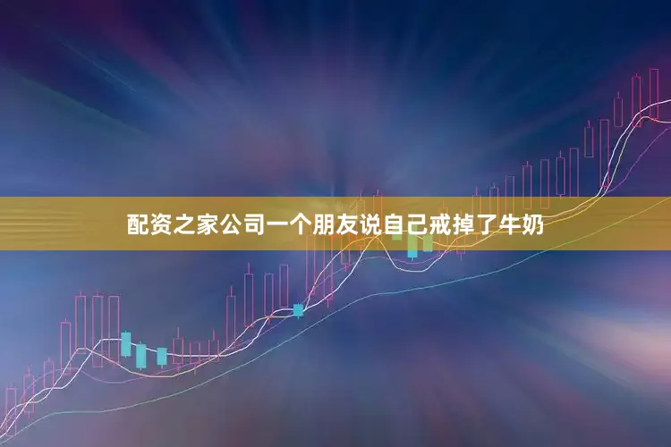 配资之家公司一个朋友说自己戒掉了牛奶