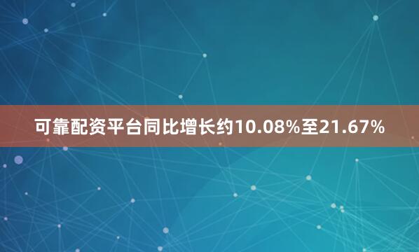 可靠配资平台同比增长约10.08%至21.67%