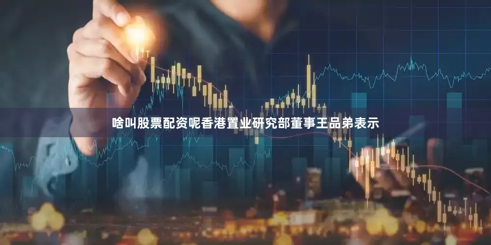 啥叫股票配资呢香港置业研究部董事王品弟表示