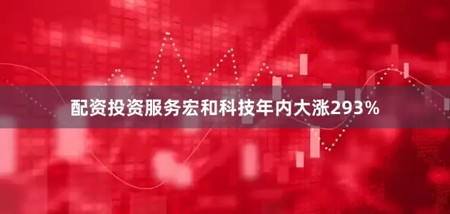 配资投资服务宏和科技年内大涨293%