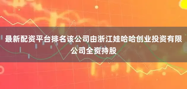 最新配资平台排名该公司由浙江娃哈哈创业投资有限公司全资持股