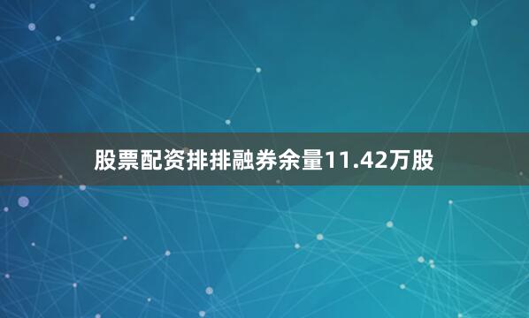 股票配资排排融券余量11.42万股