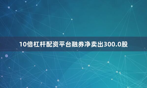 10倍杠杆配资平台融券净卖出300.0股