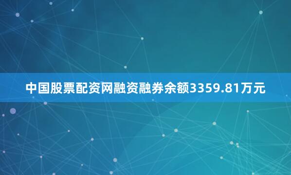 中国股票配资网融资融券余额3359.81万元