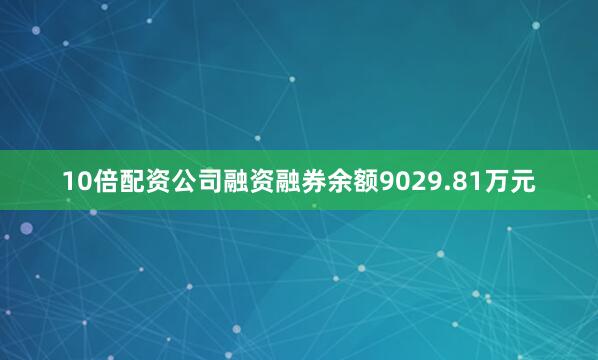 10倍配资公司融资融券余额9029.81万元
