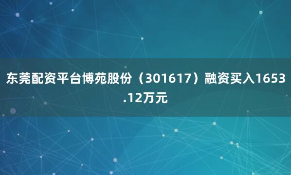 东莞配资平台博苑股份（301617）融资买入1653.12万元